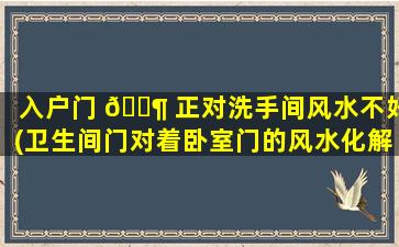 入户门 🐶 正对洗手间风水不好(卫生间门对着卧室门的风水化解方法 🕊 )
